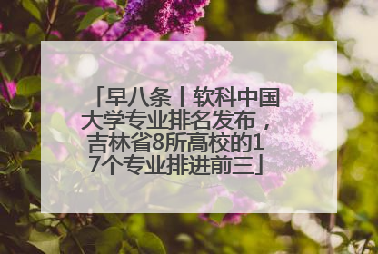 早八条丨软科中国大学专业排名发布，吉林省8所高校的17个专业排进前三