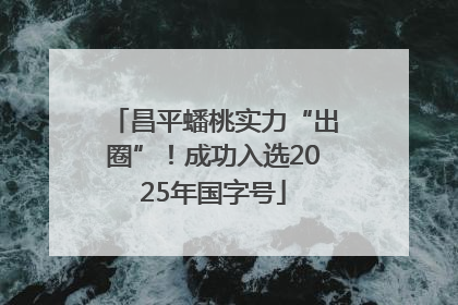 昌平蟠桃实力“出圈”！成功入选2025年国字号