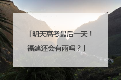 明天高考最后一天！福建还会有雨吗？