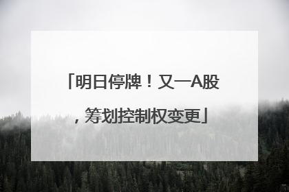 明日停牌！又一A股，筹划控制权变更