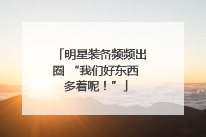 明星装备频频出圈 “我们好东西多着呢！”