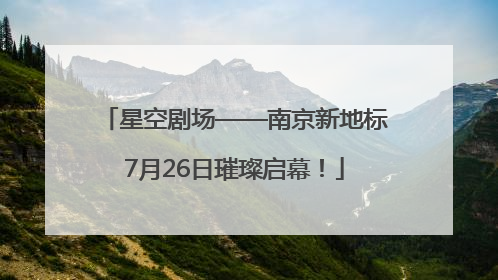 星空剧场——南京新地标7月26日璀璨启幕！