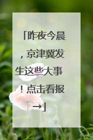 昨夜今晨，京津冀发生这些大事！点击看报→