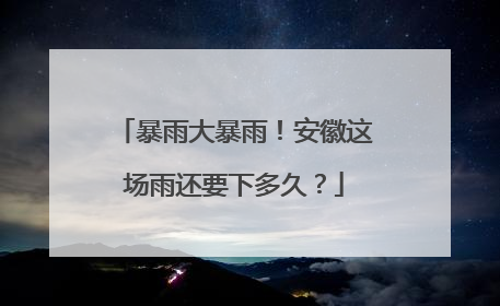 暴雨大暴雨！安徽这场雨还要下多久？