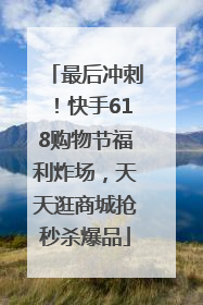 最后冲刺！快手618购物节福利炸场，天天逛商城抢秒杀爆品