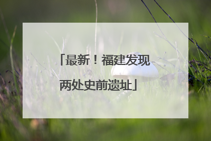 最新！福建发现两处史前遗址