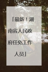 最新！湖南省人民政府任免工作人员