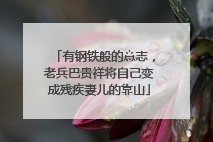 有钢铁般的意志，老兵巴贵祥将自己变成残疾妻儿的靠山