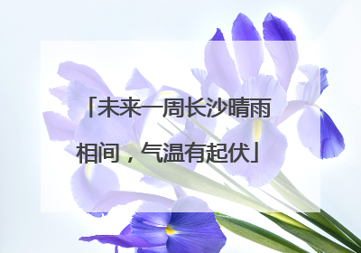 未来一周长沙晴雨相间，气温有起伏