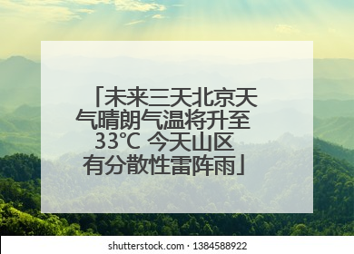 未来三天北京天气晴朗气温将升至33℃ 今天山区有分散性雷阵雨