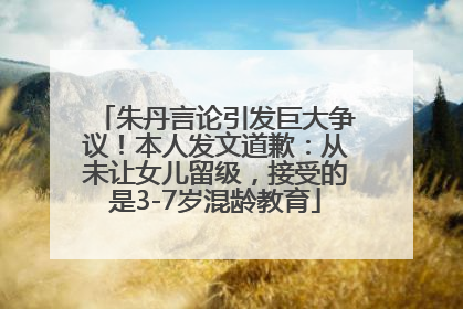 朱丹言论引发巨大争议！本人发文道歉：从未让女儿留级，接受的是3-7岁混龄教育