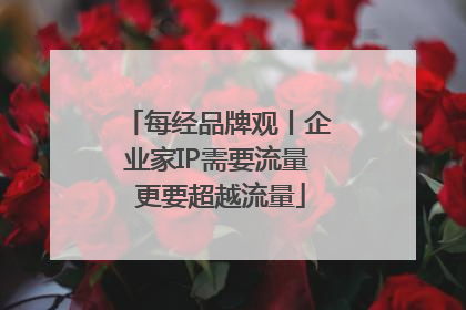 每经品牌观丨企业家IP需要流量 更要超越流量