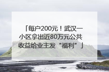 每户200元！武汉一小区拿出近80万元公共收益给业主发“福利”