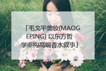 毛戈平美妆(MAOGEPING) 以东方哲学重构高端香水叙事