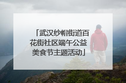 武汉纱帽街道百花街社区端午公益美食节主题活动