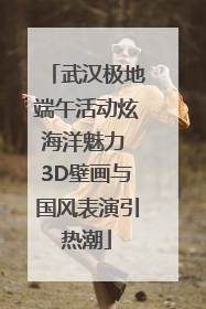 武汉极地端午活动炫海洋魅力 3D壁画与国风表演引热潮