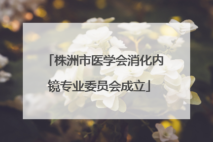 株洲市医学会消化内镜专业委员会成立