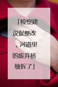检察建议促整改，河道里的废弃桥墩拆了