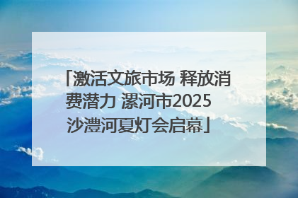 激活文旅市场 释放消费潜力 漯河市2025沙澧河夏灯会启幕