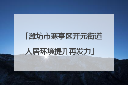 潍坊市寒亭区开元街道人居环境提升再发力