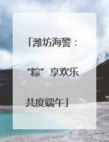 潍坊海警：“粽”享欢乐共度端午