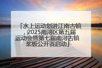 水上运动划进江南古镇，2025南浔区第五届运动会暨第七届南浔古镇桨板公开赛启动