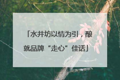 水井坊以情为引，酿就品牌“走心”佳话