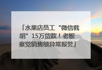 水果店员工“微信截胡”15万货款！老板察觉销售额异常报警