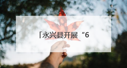 永兴县开展“6・26”国际禁毒日宣传活动 筑牢全民防毒屏障