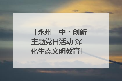 永州一中：创新主题党日活动 深化生态文明教育