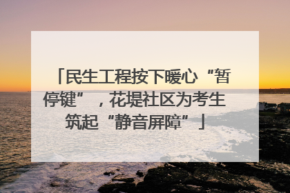 民生工程按下暖心“暂停键”，花堤社区为考生筑起“静音屏障”