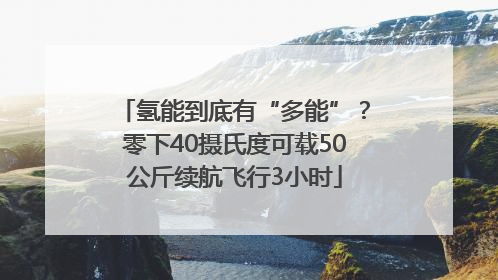 氢能到底有“多能”？零下40摄氏度可载50公斤续航飞行3小时
