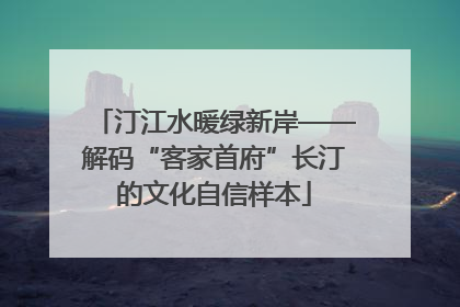 汀江水暖绿新岸——解码“客家首府”长汀的文化自信样本