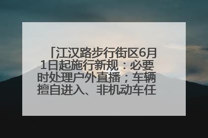 江汉路步行街区6月1日起施行新规：必要时处理户外直播；车辆擅自进入、非机动车任意停放的，依法处理