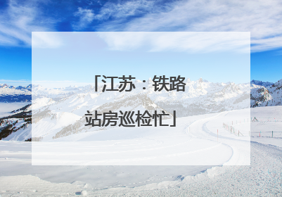 江苏：铁路站房巡检忙
