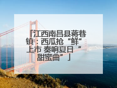 江西南昌县蒋巷镇：西瓜抢“鲜”上市 奏响夏日“甜蜜曲”