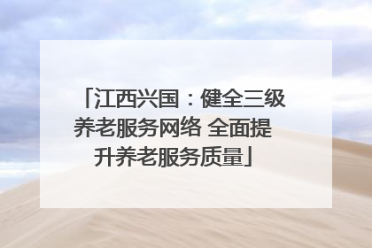 江西兴国：健全三级养老服务网络 全面提升养老服务质量