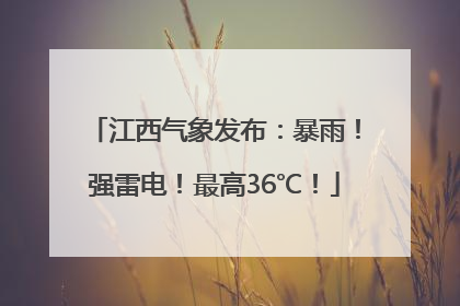 江西气象发布：暴雨！强雷电！最高36℃！