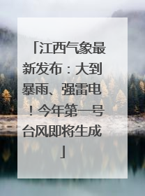 江西气象最新发布：大到暴雨、强雷电！今年第一号台风即将生成