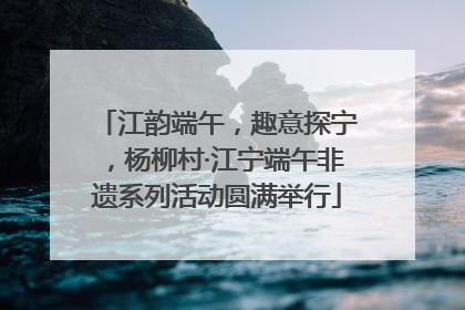 江韵端午，趣意探宁，杨柳村·江宁端午非遗系列活动圆满举行