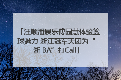 汪顺潘展乐傅园慧体验篮球魅力 浙江冠军天团为“浙 BA”打Call