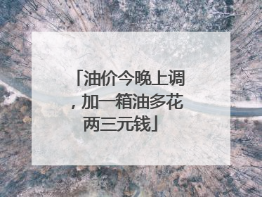 油价今晚上调，加一箱油多花两三元钱