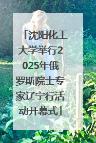 沈阳化工大学举行2025年俄罗斯院士专家辽宁行活动开幕式