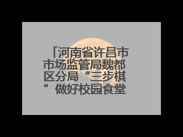 河南省许昌市市场监管局魏都区分局“三步棋”做好校园食堂开放日活动