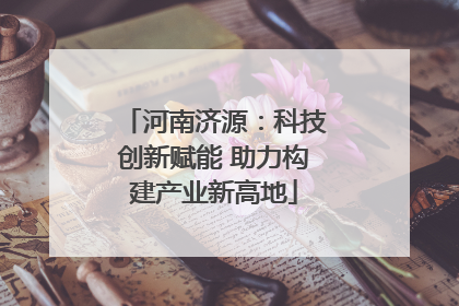 河南济源：科技创新赋能 助力构建产业新高地