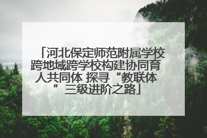 河北保定师范附属学校跨地域跨学校构建协同育人共同体 探寻“教联体”三级进阶之路