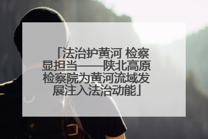 法治护黄河 检察显担当——陕北高原检察院为黄河流域发展注入法治动能