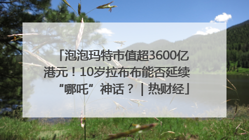 泡泡玛特市值超3600亿港元！10岁拉布布能否延续“哪吒”神话？｜热财经