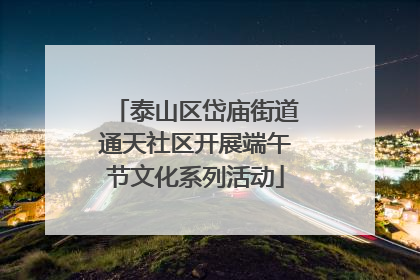 泰山区岱庙街道通天社区开展端午节文化系列活动