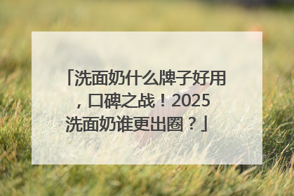 洗面奶什么牌子好用，口碑之战！2025洗面奶谁更出圈？